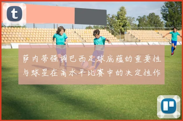 萨内蒂强调巴西足球底蕴的重要性与球星在高水平比赛中的决定性作用